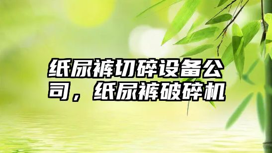 紙尿褲切碎設備公司，紙尿褲破碎機