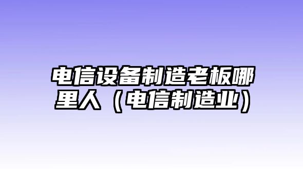 電信設備制造老板哪里人（電信制造業(yè)）