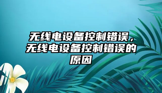無(wú)線(xiàn)電設備控制錯誤，無(wú)線(xiàn)電設備控制錯誤的原因