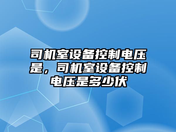 司機室設備控制電壓是，司機室設備控制電壓是多少伏
