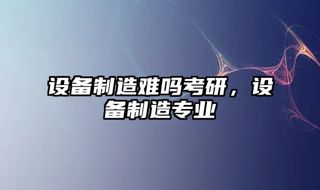 設備制造難嗎考研，設備制造專(zhuān)業(yè)