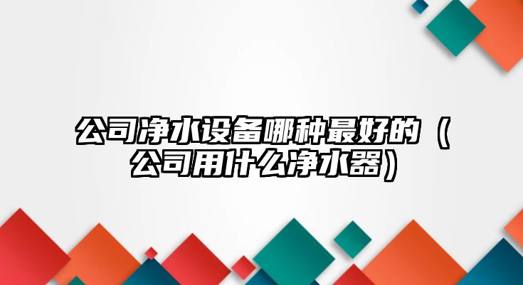 公司凈水設備哪種最好的（公司用什么凈水器）