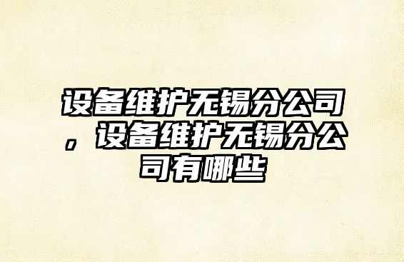 設備維護無(wú)錫分公司，設備維護無(wú)錫分公司有哪些