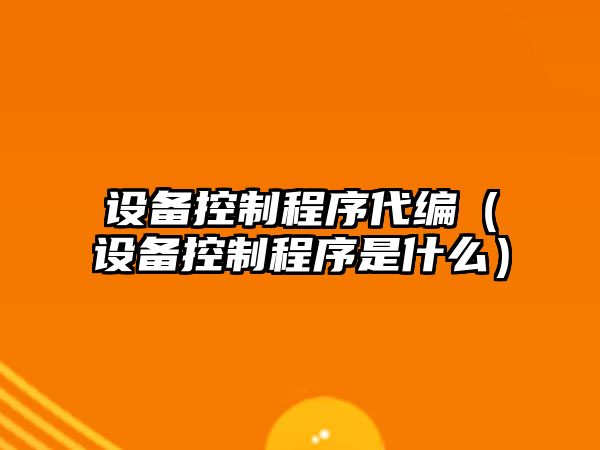 設備控制程序代編（設備控制程序是什么）