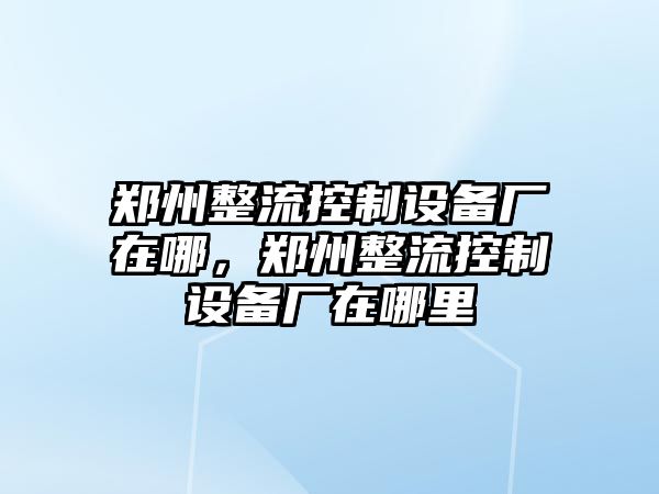 鄭州整流控制設備廠(chǎng)在哪，鄭州整流控制設備廠(chǎng)在哪里