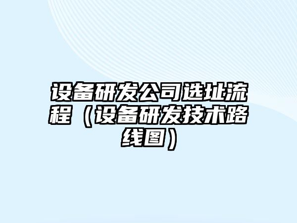 設備研發(fā)公司選址流程（設備研發(fā)技術(shù)路線(xiàn)圖）