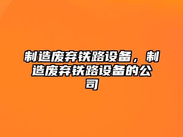 制造廢棄鐵路設備，制造廢棄鐵路設備的公司