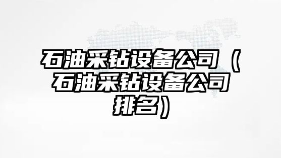 石油采鉆設備公司（石油采鉆設備公司排名）