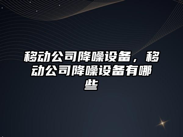 移動(dòng)公司降噪設備，移動(dòng)公司降噪設備有哪些