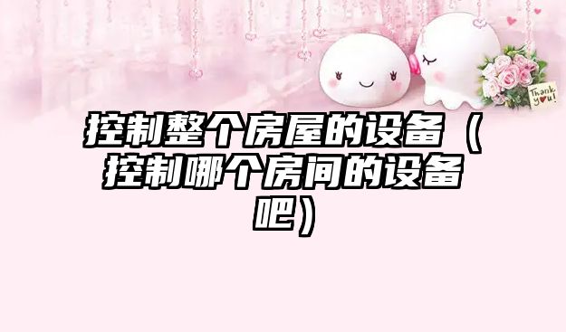 控制整個(gè)房屋的設備（控制哪個(gè)房間的設備吧）