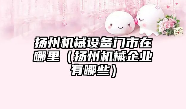揚州機械設備門(mén)市在哪里（揚州機械企業(yè)有哪些）