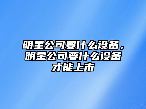 明星公司要什么設備，明星公司要什么設備才能上市