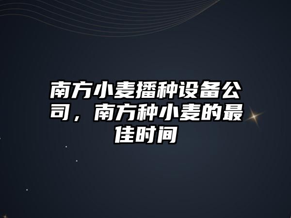 南方小麥播種設備公司，南方種小麥的最佳時(shí)間