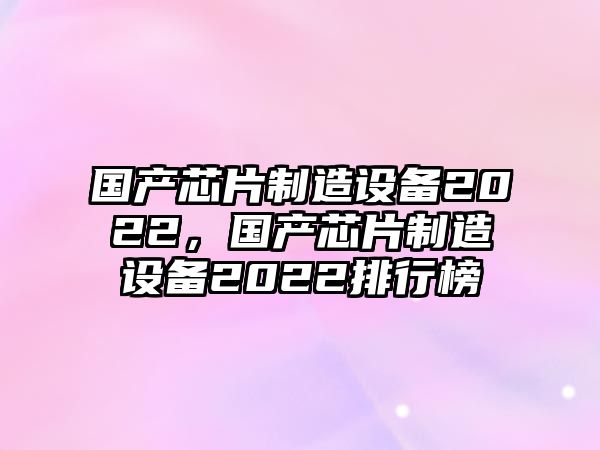 國產(chǎn)芯片制造設備2022，國產(chǎn)芯片制造設備2022排行榜