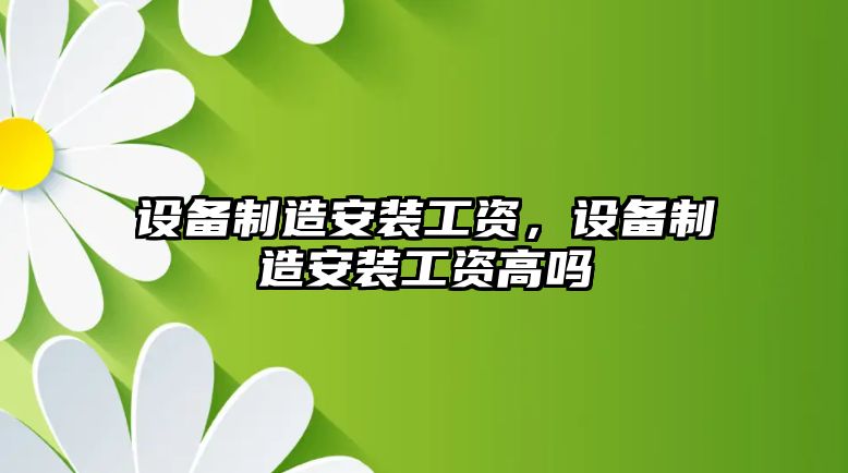 設備制造安裝工資，設備制造安裝工資高嗎