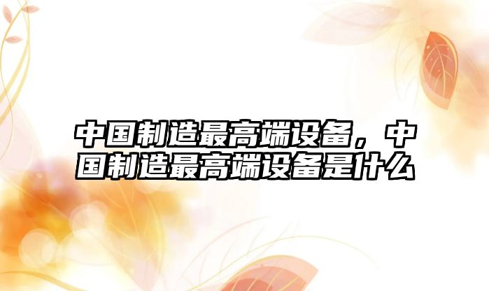 中國制造最高端設備，中國制造最高端設備是什么
