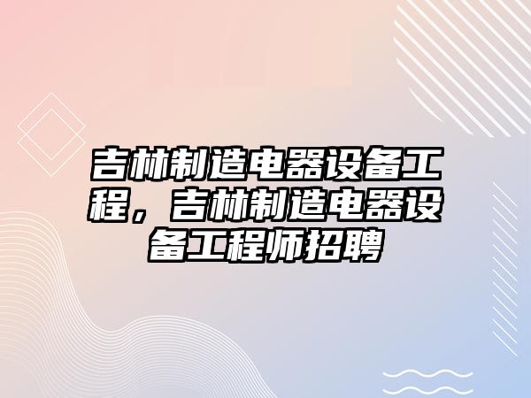 吉林制造電器設備工程，吉林制造電器設備工程師招聘