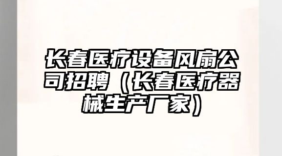 長(cháng)春醫療設備風(fēng)扇公司招聘（長(cháng)春醫療器械生產(chǎn)廠(chǎng)家）