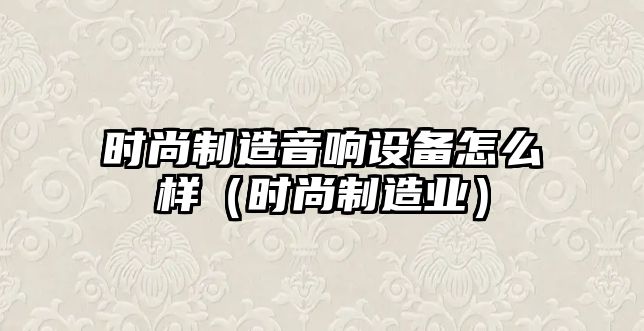 時(shí)尚制造音響設備怎么樣（時(shí)尚制造業(yè)）