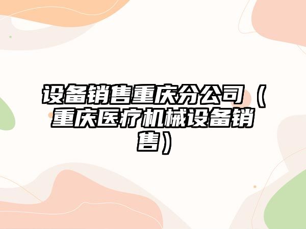 設備銷(xiāo)售重慶分公司（重慶醫療機械設備銷(xiāo)售）