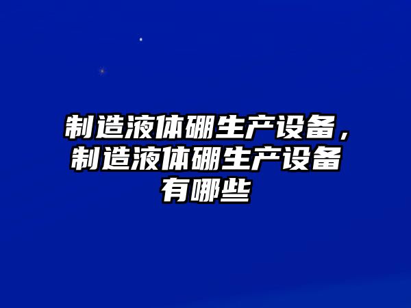制造液體硼生產(chǎn)設備，制造液體硼生產(chǎn)設備有哪些