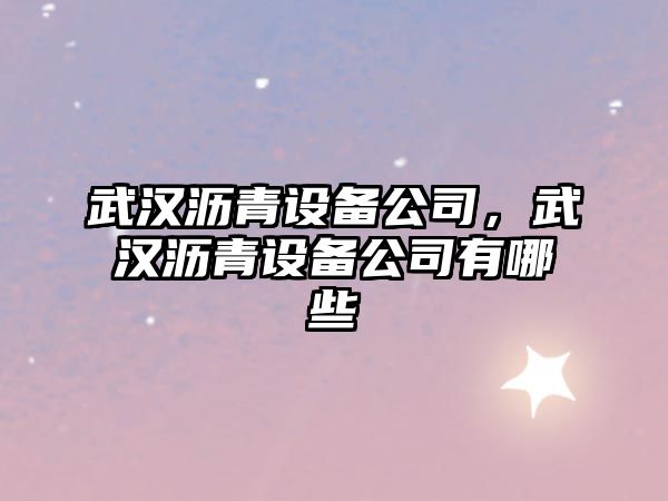 武漢瀝青設備公司，武漢瀝青設備公司有哪些