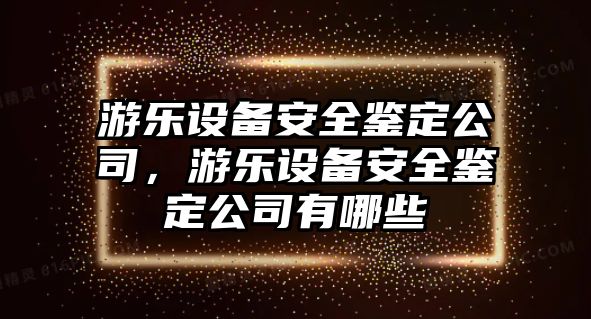 游樂(lè )設備安全鑒定公司，游樂(lè )設備安全鑒定公司有哪些
