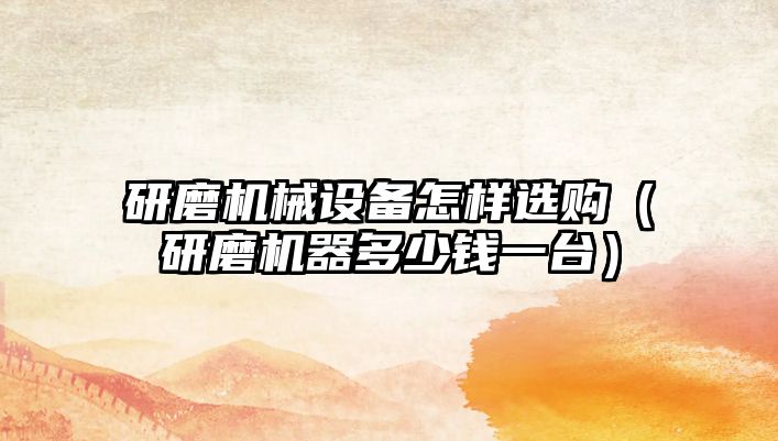 研磨機械設備怎樣選購（研磨機器多少錢(qián)一臺）