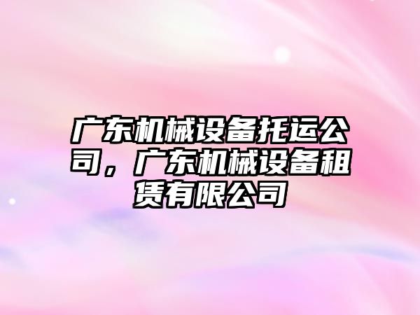 廣東機械設備托運公司，廣東機械設備租賃有限公司