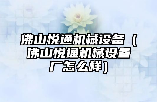 佛山悅通機械設備（佛山悅通機械設備廠(chǎng)怎么樣）