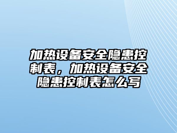 加熱設備安全隱患控制表，加熱設備安全隱患控制表怎么寫(xiě)