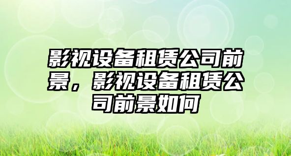 影視設備租賃公司前景，影視設備租賃公司前景如何