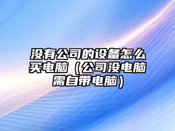 沒(méi)有公司的設備怎么買(mǎi)電腦（公司沒(méi)電腦需自帶電腦）