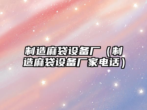 制造麻袋設備廠(chǎng)（制造麻袋設備廠(chǎng)家電話(huà)）