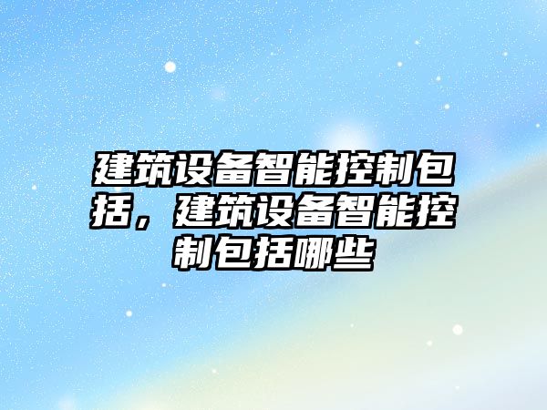 建筑設備智能控制包括，建筑設備智能控制包括哪些