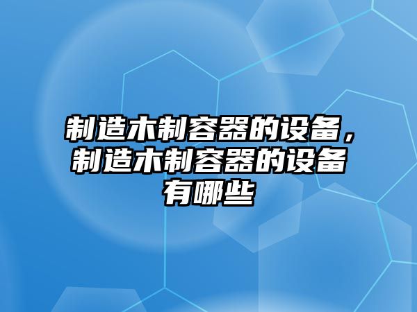 制造木制容器的設備，制造木制容器的設備有哪些