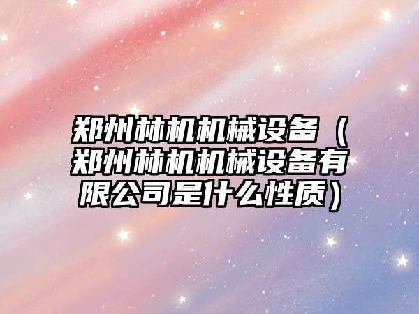 鄭州林機機械設備（鄭州林機機械設備有限公司是什么性質(zhì)）