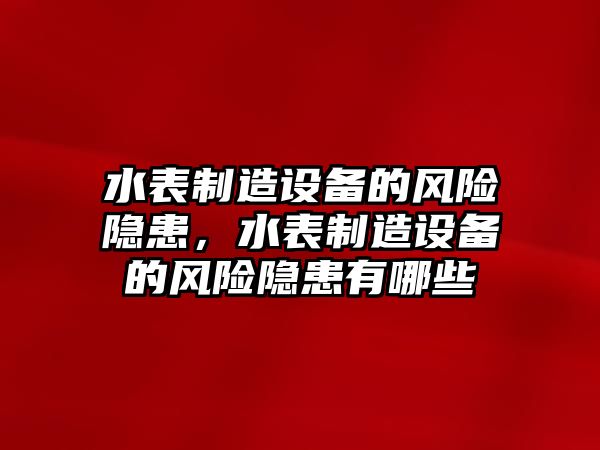 水表制造設備的風(fēng)險隱患，水表制造設備的風(fēng)險隱患有哪些