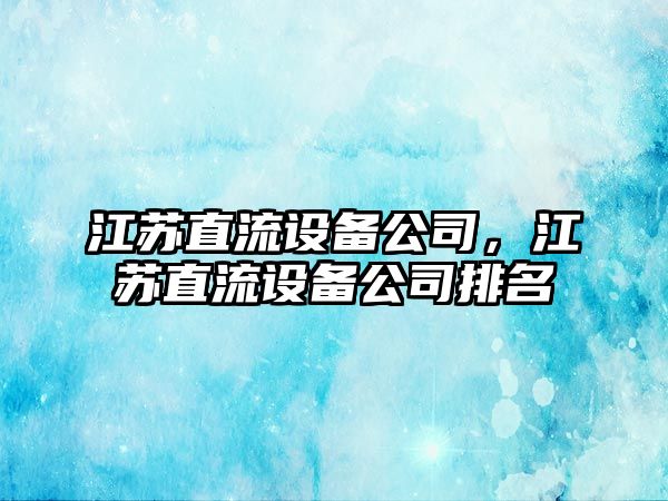 江蘇直流設備公司，江蘇直流設備公司排名