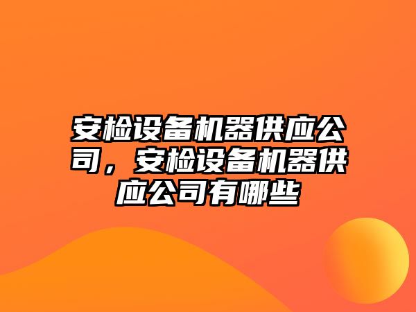 安檢設備機器供應公司，安檢設備機器供應公司有哪些