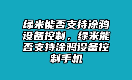 綠米能否支持涂鴉設備控制，綠米能否支持涂鴉設備控制手機