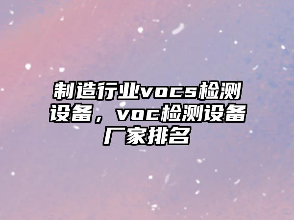 制造行業(yè)vocs檢測設備，voc檢測設備廠(chǎng)家排名