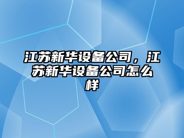 江蘇新華設備公司，江蘇新華設備公司怎么樣