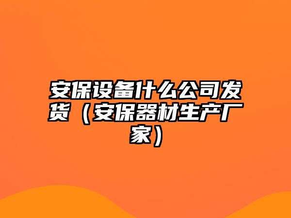 安保設備什么公司發(fā)貨（安保器材生產(chǎn)廠(chǎng)家）