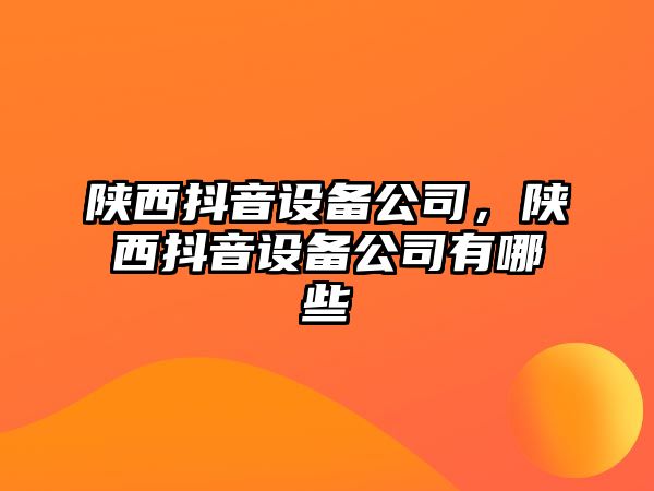 陜西抖音設備公司，陜西抖音設備公司有哪些