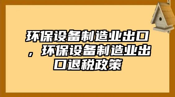 環(huán)保設備制造業(yè)出口，環(huán)保設備制造業(yè)出口退稅政策
