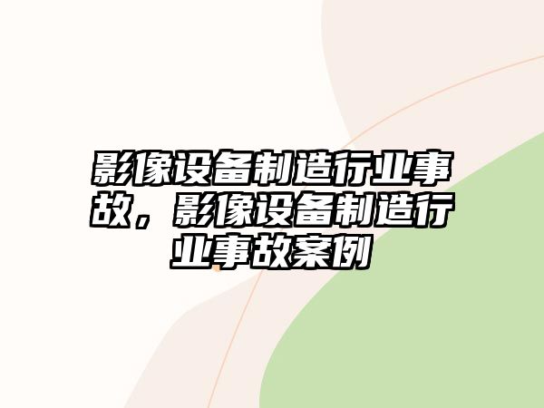 影像設備制造行業(yè)事故，影像設備制造行業(yè)事故案例