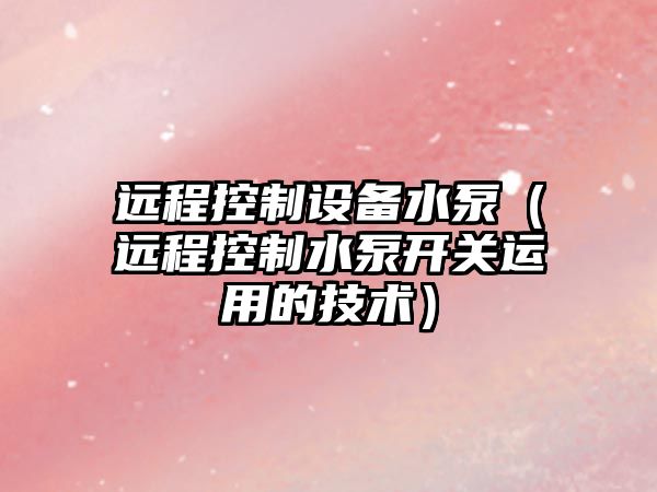 遠程控制設備水泵（遠程控制水泵開(kāi)關(guān)運用的技術(shù)）