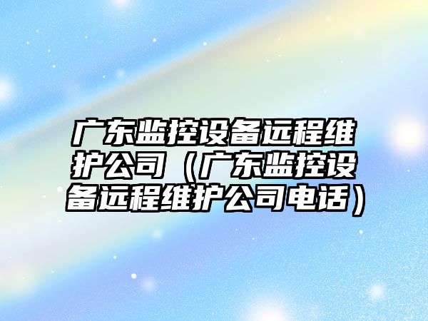 廣東監控設備遠程維護公司（廣東監控設備遠程維護公司電話(huà)）