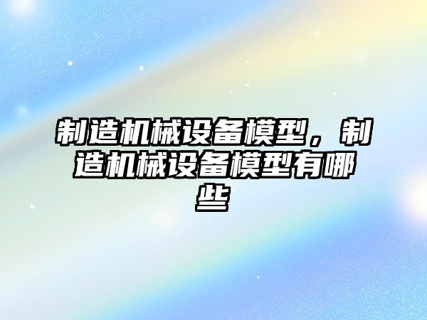 制造機械設備模型，制造機械設備模型有哪些